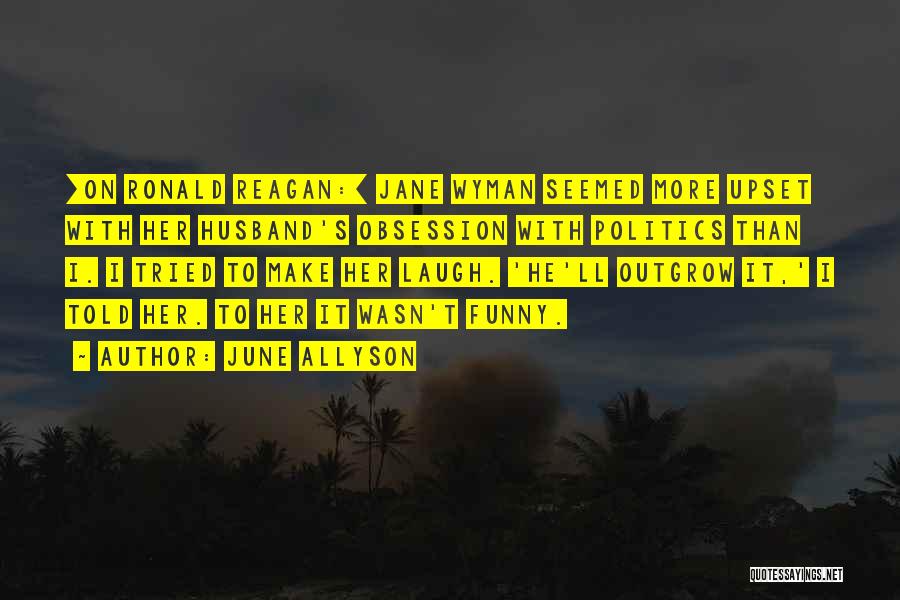 June Allyson Quotes: [on Ronald Reagan:] Jane Wyman Seemed More Upset With Her Husband's Obsession With Politics Than I. I Tried To Make