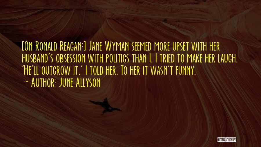 June Allyson Quotes: [on Ronald Reagan:] Jane Wyman Seemed More Upset With Her Husband's Obsession With Politics Than I. I Tried To Make