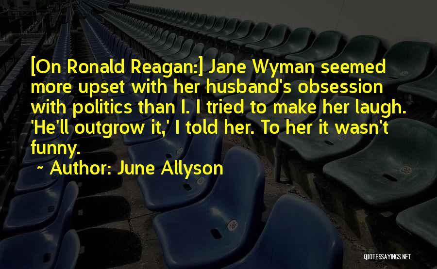 June Allyson Quotes: [on Ronald Reagan:] Jane Wyman Seemed More Upset With Her Husband's Obsession With Politics Than I. I Tried To Make