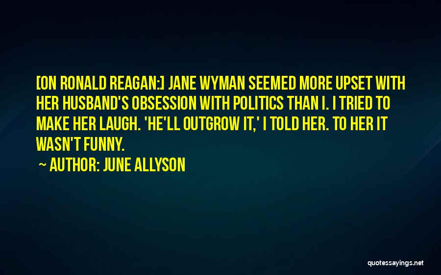 June Allyson Quotes: [on Ronald Reagan:] Jane Wyman Seemed More Upset With Her Husband's Obsession With Politics Than I. I Tried To Make