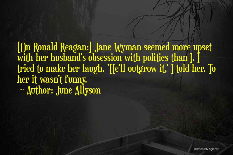 June Allyson Quotes: [on Ronald Reagan:] Jane Wyman Seemed More Upset With Her Husband's Obsession With Politics Than I. I Tried To Make