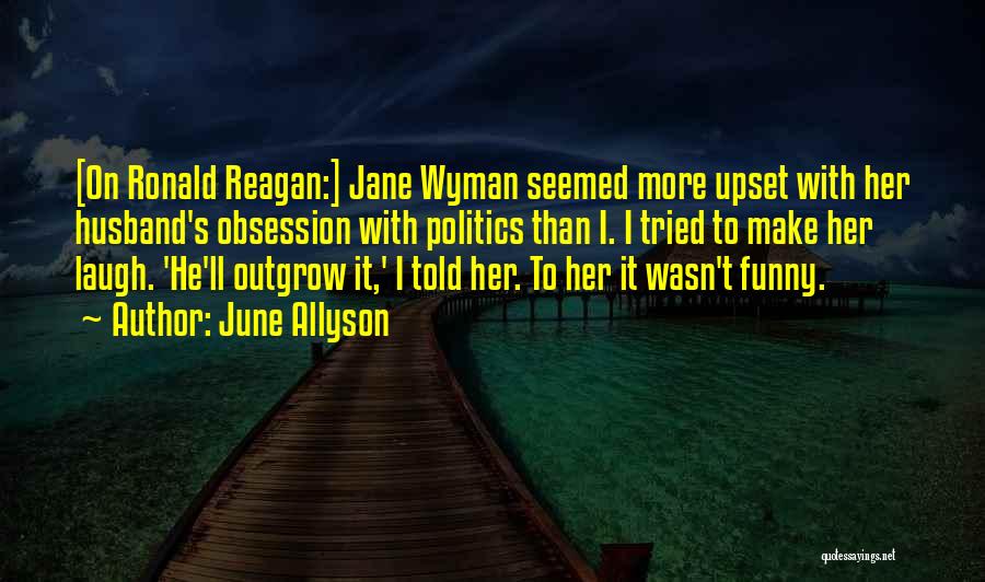 June Allyson Quotes: [on Ronald Reagan:] Jane Wyman Seemed More Upset With Her Husband's Obsession With Politics Than I. I Tried To Make