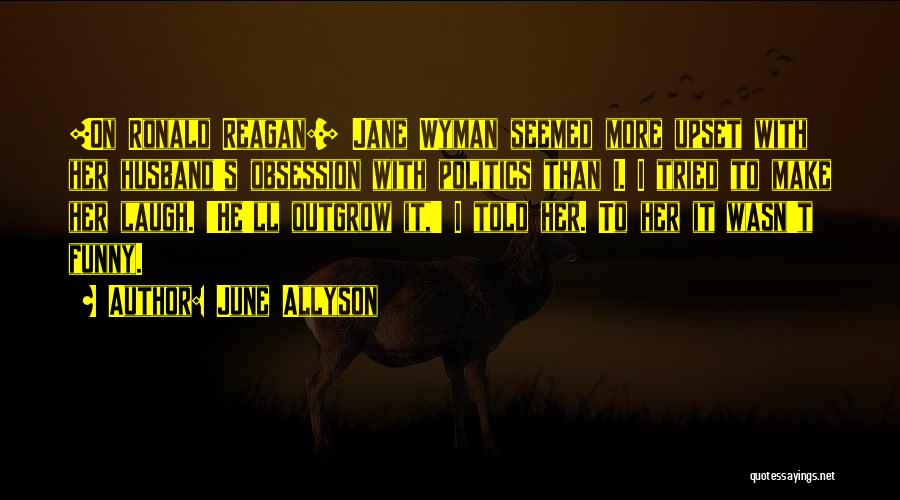 June Allyson Quotes: [on Ronald Reagan:] Jane Wyman Seemed More Upset With Her Husband's Obsession With Politics Than I. I Tried To Make