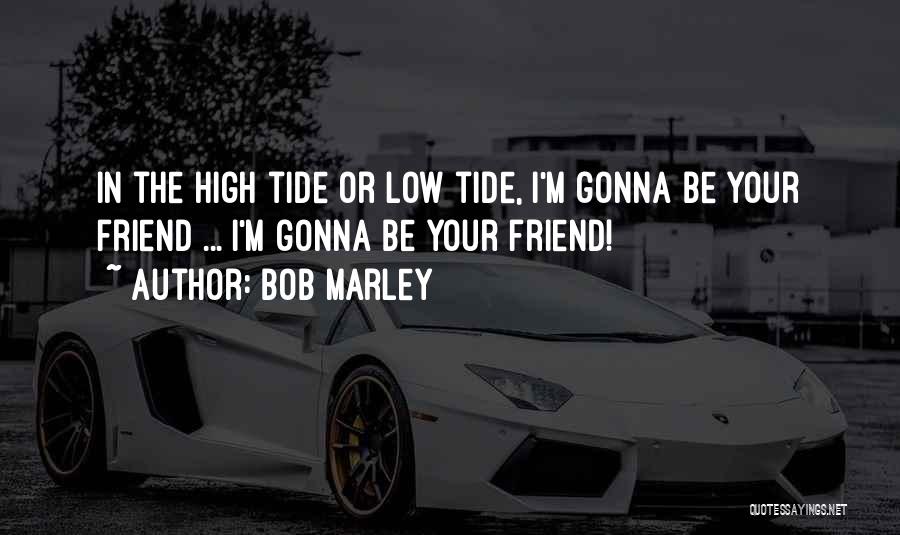 Bob Marley Quotes: In The High Tide Or Low Tide, I'm Gonna Be Your Friend ... I'm Gonna Be Your Friend!
