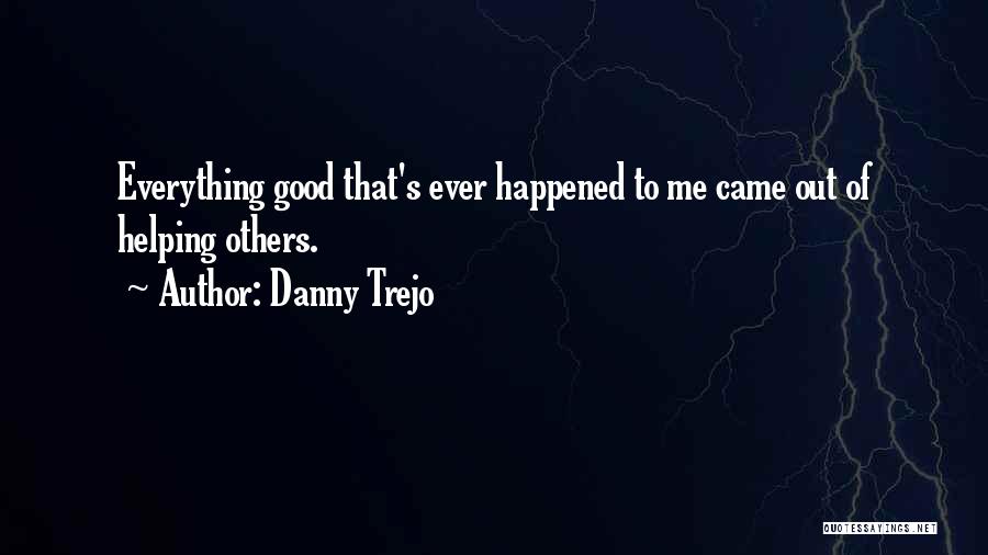 Danny Trejo Quotes: Everything Good That's Ever Happened To Me Came Out Of Helping Others.