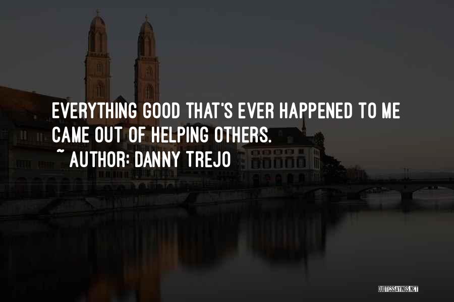 Danny Trejo Quotes: Everything Good That's Ever Happened To Me Came Out Of Helping Others.