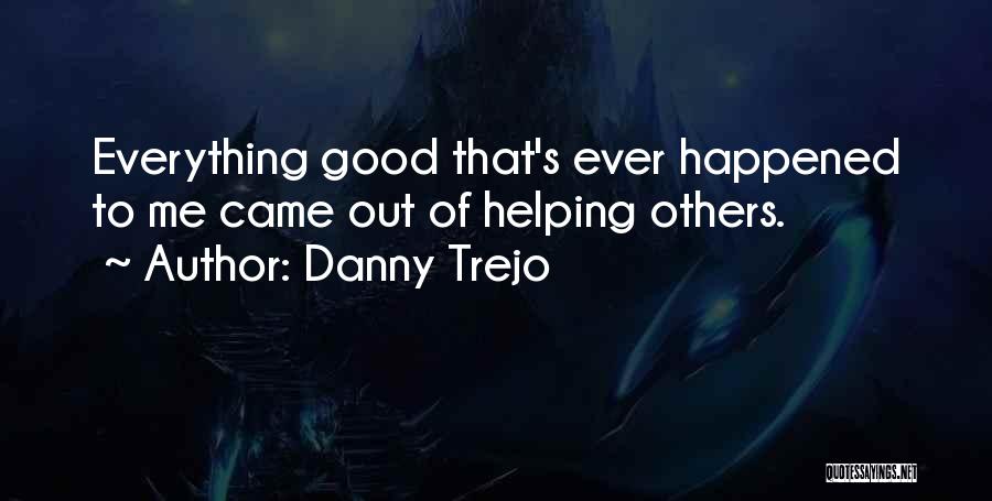 Danny Trejo Quotes: Everything Good That's Ever Happened To Me Came Out Of Helping Others.