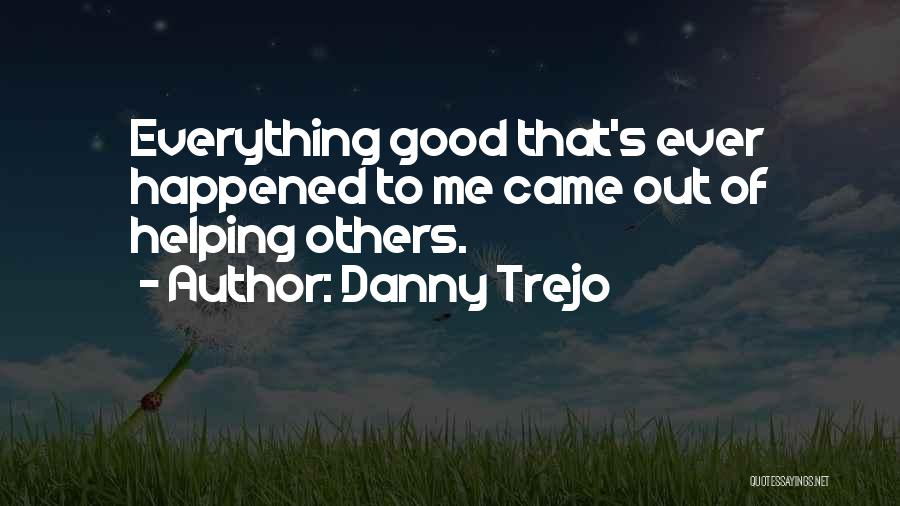 Danny Trejo Quotes: Everything Good That's Ever Happened To Me Came Out Of Helping Others.