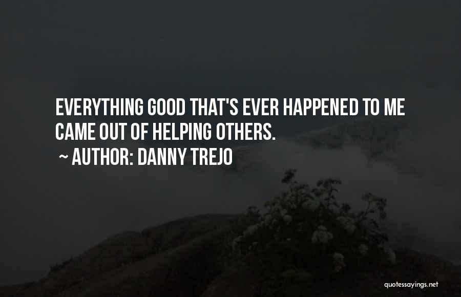 Danny Trejo Quotes: Everything Good That's Ever Happened To Me Came Out Of Helping Others.