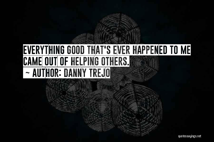 Danny Trejo Quotes: Everything Good That's Ever Happened To Me Came Out Of Helping Others.