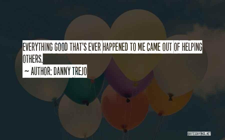 Danny Trejo Quotes: Everything Good That's Ever Happened To Me Came Out Of Helping Others.