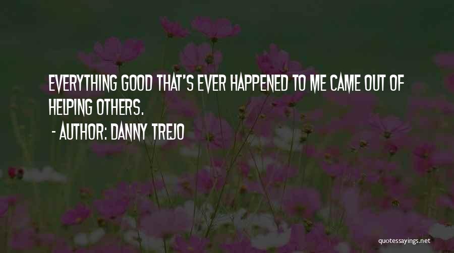 Danny Trejo Quotes: Everything Good That's Ever Happened To Me Came Out Of Helping Others.