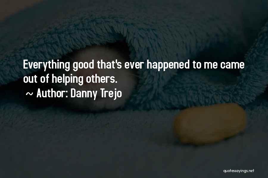 Danny Trejo Quotes: Everything Good That's Ever Happened To Me Came Out Of Helping Others.