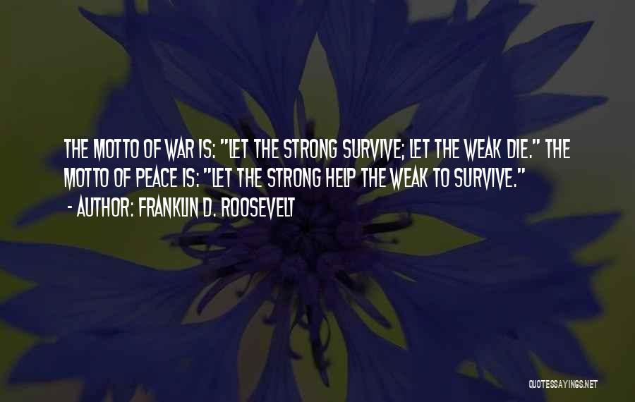 Franklin D. Roosevelt Quotes: The Motto Of War Is: Let The Strong Survive; Let The Weak Die. The Motto Of Peace Is: Let The