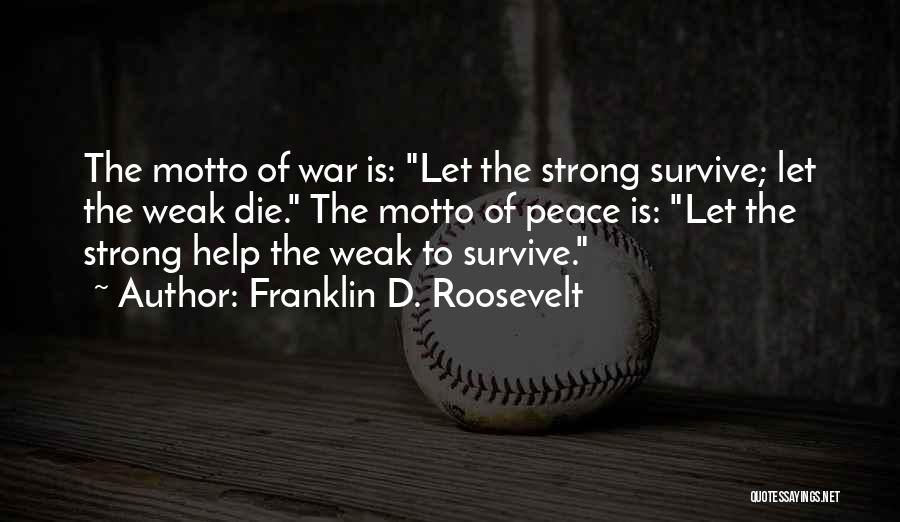 Franklin D. Roosevelt Quotes: The Motto Of War Is: Let The Strong Survive; Let The Weak Die. The Motto Of Peace Is: Let The