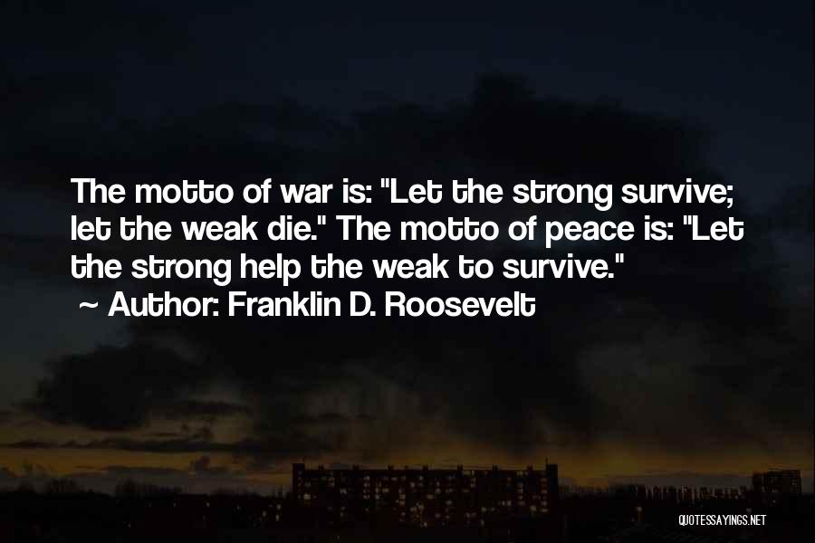 Franklin D. Roosevelt Quotes: The Motto Of War Is: Let The Strong Survive; Let The Weak Die. The Motto Of Peace Is: Let The