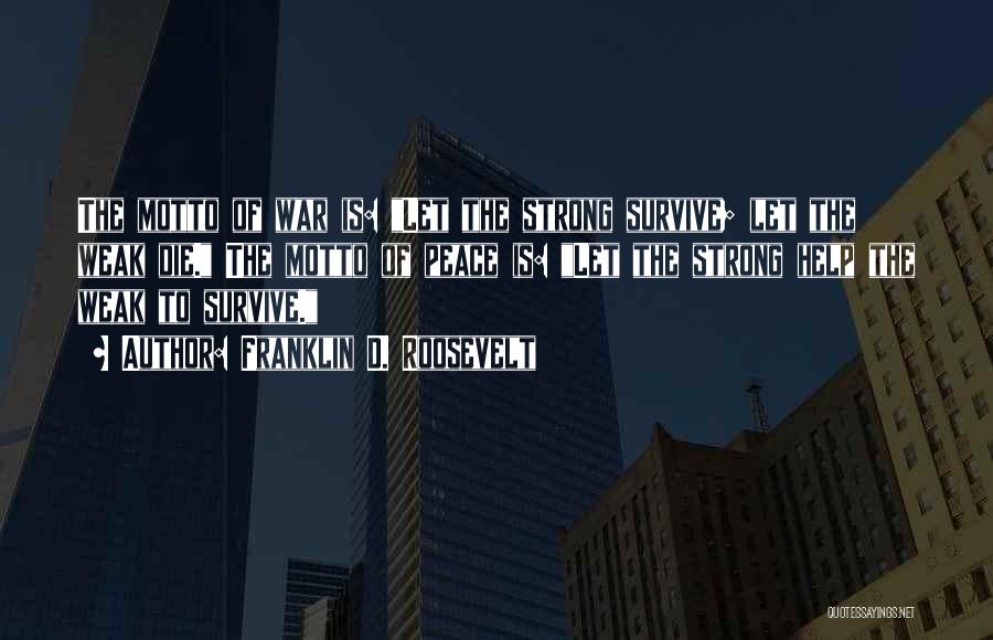 Franklin D. Roosevelt Quotes: The Motto Of War Is: Let The Strong Survive; Let The Weak Die. The Motto Of Peace Is: Let The