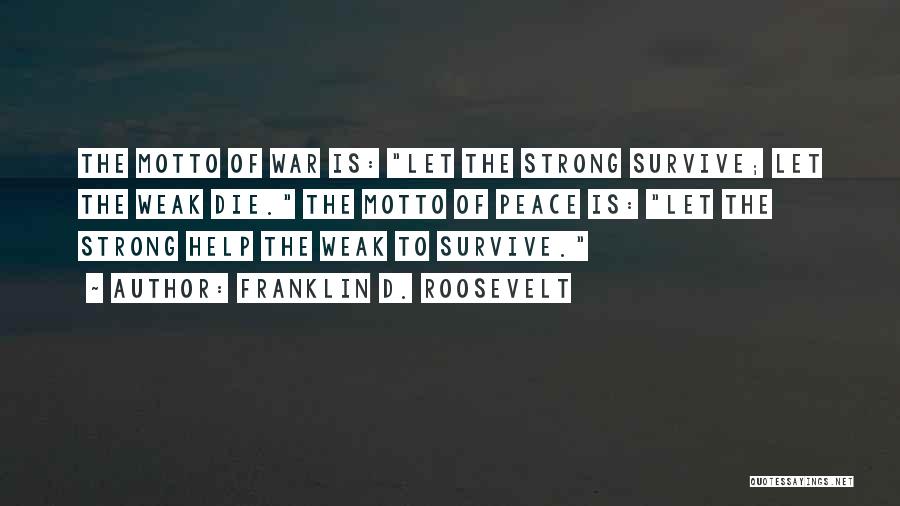 Franklin D. Roosevelt Quotes: The Motto Of War Is: Let The Strong Survive; Let The Weak Die. The Motto Of Peace Is: Let The