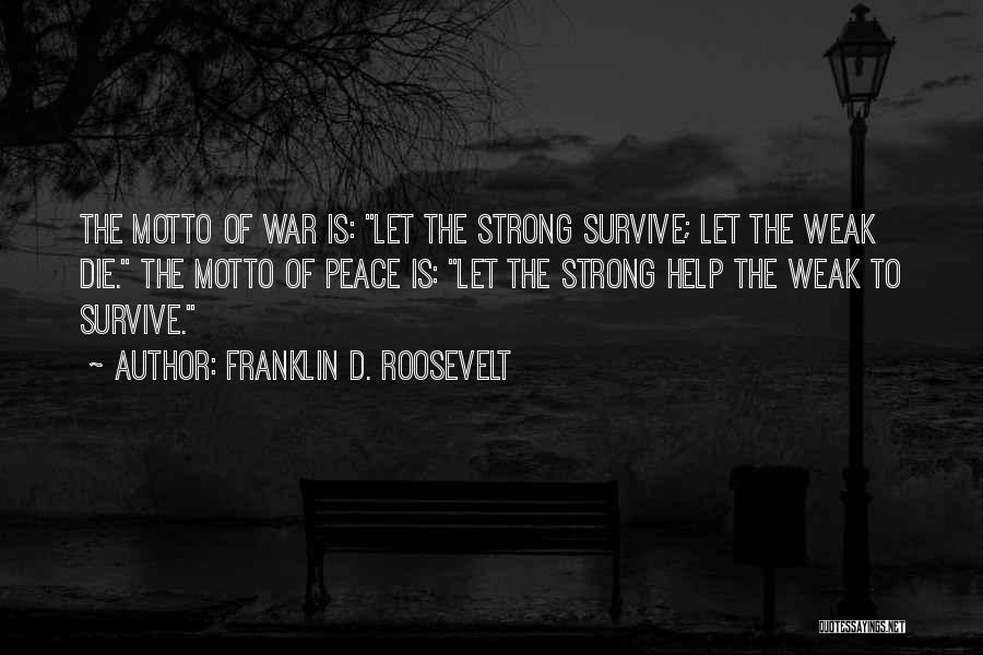 Franklin D. Roosevelt Quotes: The Motto Of War Is: Let The Strong Survive; Let The Weak Die. The Motto Of Peace Is: Let The