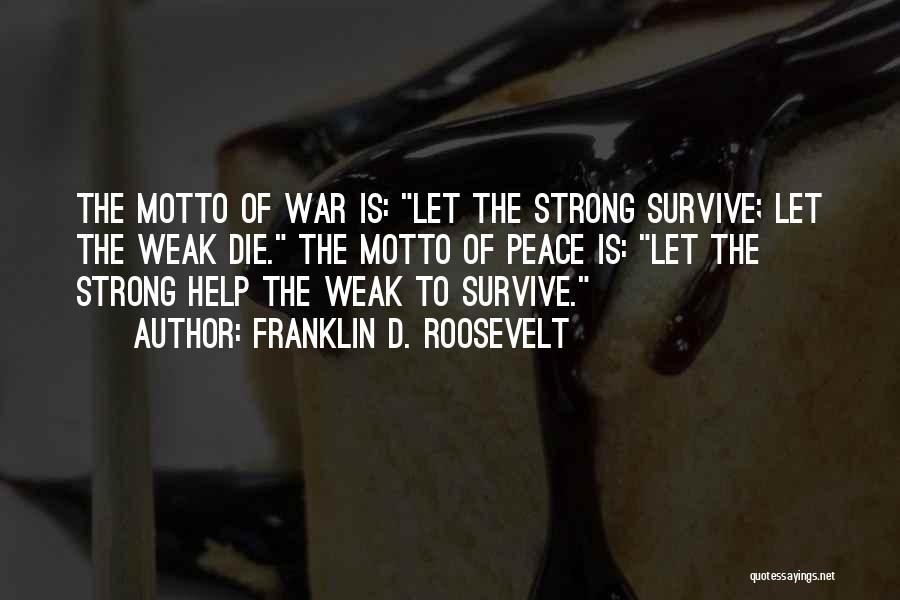 Franklin D. Roosevelt Quotes: The Motto Of War Is: Let The Strong Survive; Let The Weak Die. The Motto Of Peace Is: Let The