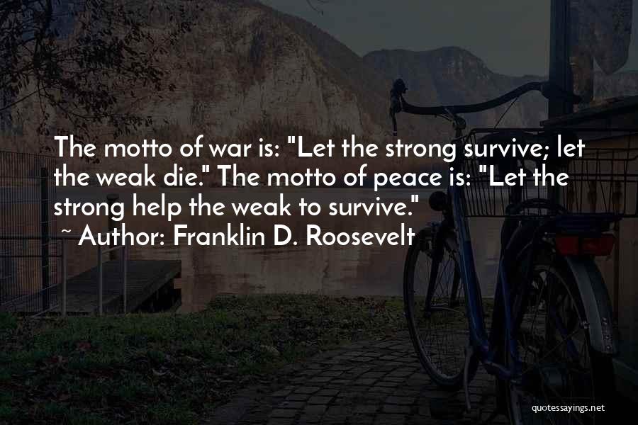 Franklin D. Roosevelt Quotes: The Motto Of War Is: Let The Strong Survive; Let The Weak Die. The Motto Of Peace Is: Let The