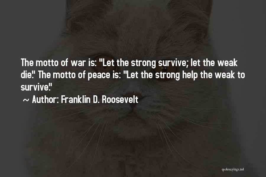 Franklin D. Roosevelt Quotes: The Motto Of War Is: Let The Strong Survive; Let The Weak Die. The Motto Of Peace Is: Let The