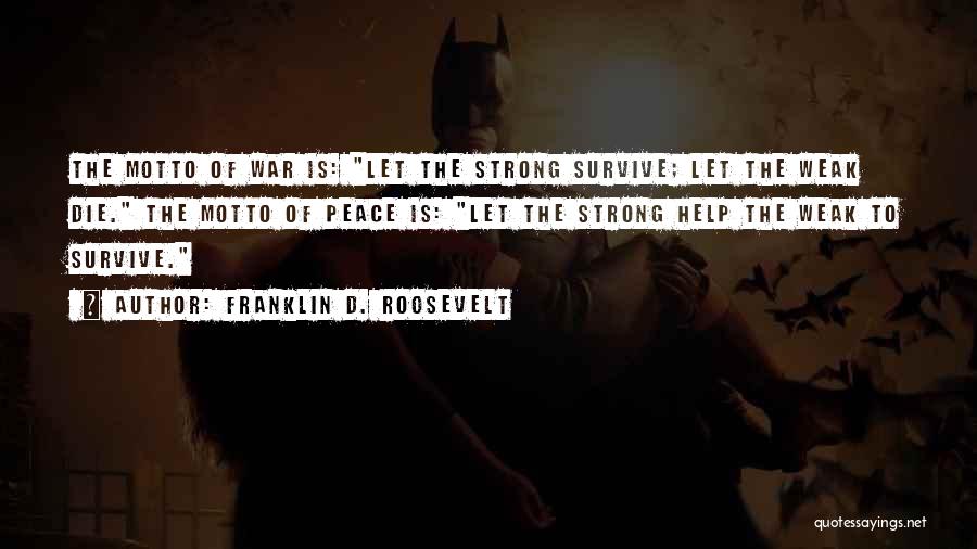 Franklin D. Roosevelt Quotes: The Motto Of War Is: Let The Strong Survive; Let The Weak Die. The Motto Of Peace Is: Let The