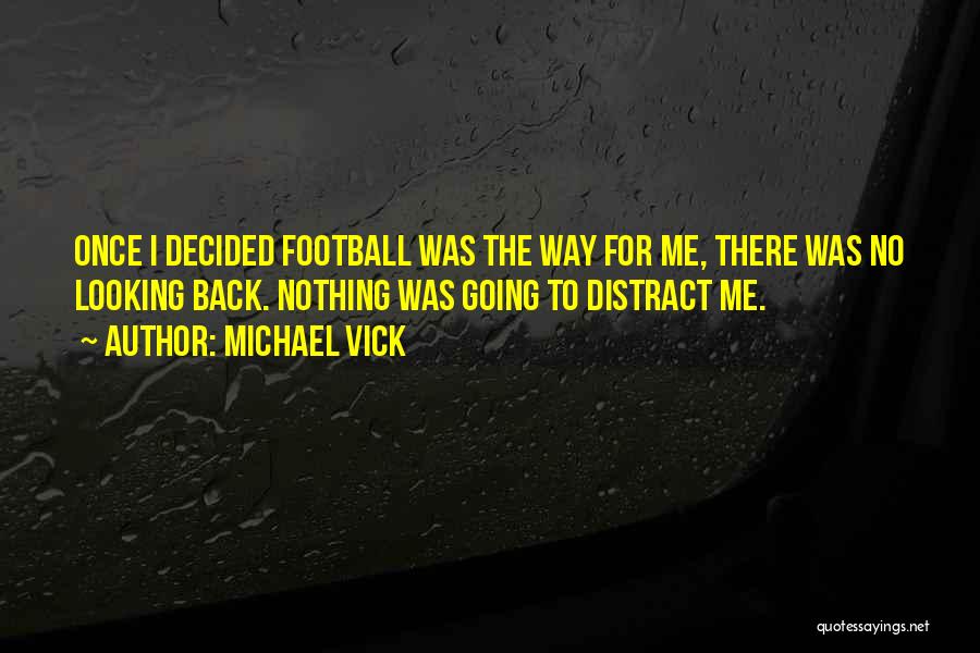 Michael Vick Quotes: Once I Decided Football Was The Way For Me, There Was No Looking Back. Nothing Was Going To Distract Me.