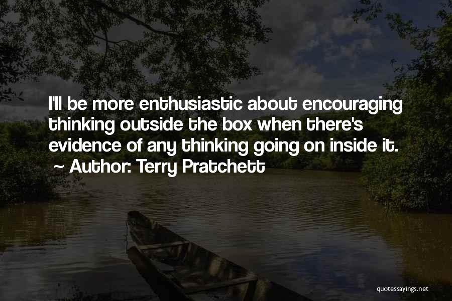 Terry Pratchett Quotes: I'll Be More Enthusiastic About Encouraging Thinking Outside The Box When There's Evidence Of Any Thinking Going On Inside It.