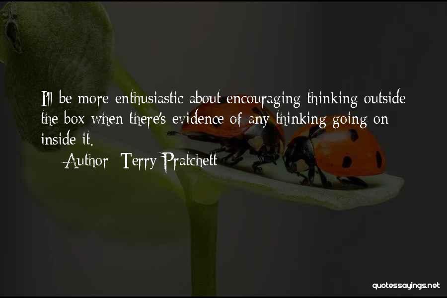 Terry Pratchett Quotes: I'll Be More Enthusiastic About Encouraging Thinking Outside The Box When There's Evidence Of Any Thinking Going On Inside It.