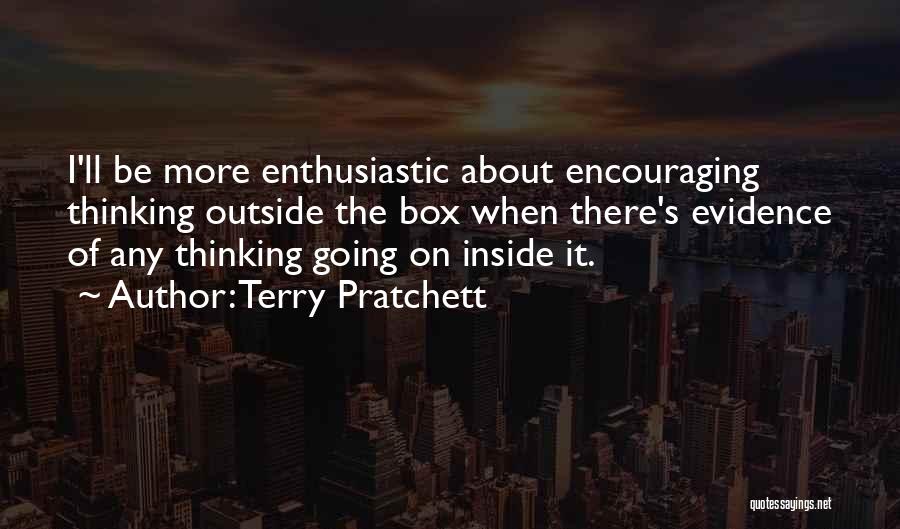 Terry Pratchett Quotes: I'll Be More Enthusiastic About Encouraging Thinking Outside The Box When There's Evidence Of Any Thinking Going On Inside It.