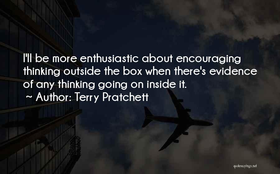 Terry Pratchett Quotes: I'll Be More Enthusiastic About Encouraging Thinking Outside The Box When There's Evidence Of Any Thinking Going On Inside It.