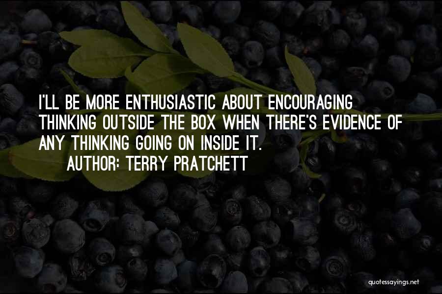 Terry Pratchett Quotes: I'll Be More Enthusiastic About Encouraging Thinking Outside The Box When There's Evidence Of Any Thinking Going On Inside It.