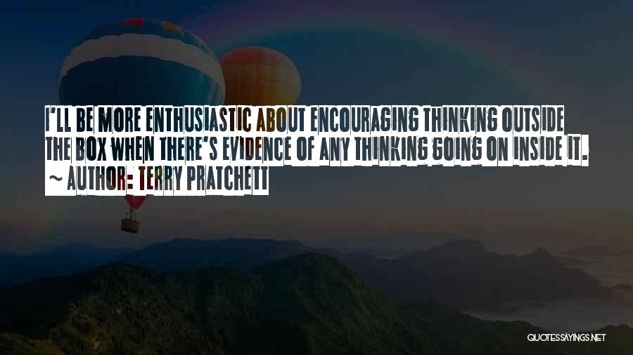 Terry Pratchett Quotes: I'll Be More Enthusiastic About Encouraging Thinking Outside The Box When There's Evidence Of Any Thinking Going On Inside It.