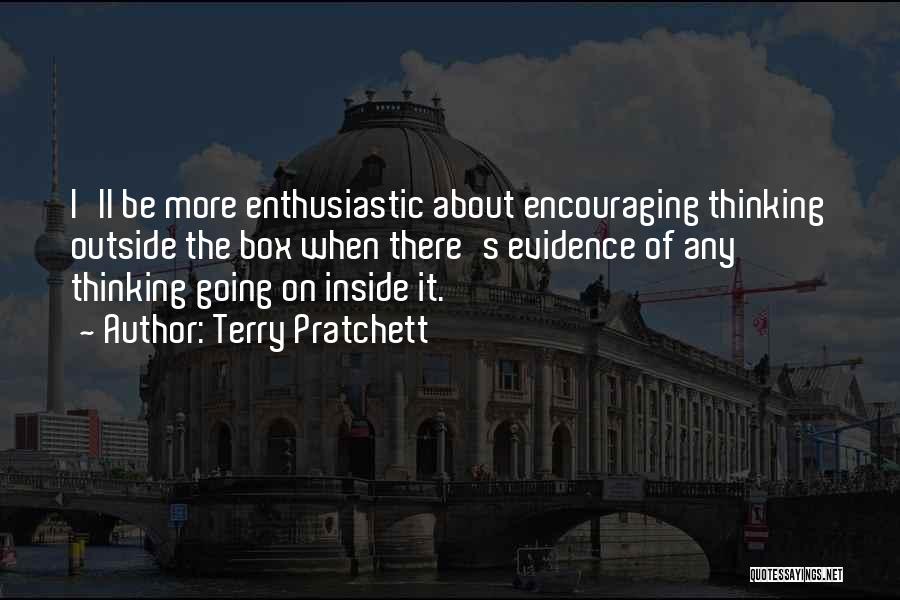 Terry Pratchett Quotes: I'll Be More Enthusiastic About Encouraging Thinking Outside The Box When There's Evidence Of Any Thinking Going On Inside It.