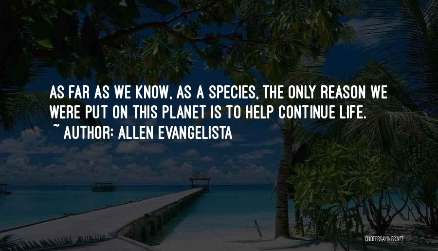 Allen Evangelista Quotes: As Far As We Know, As A Species, The Only Reason We Were Put On This Planet Is To Help