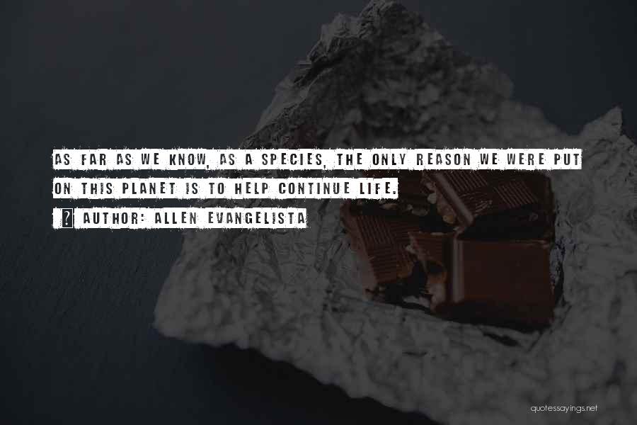 Allen Evangelista Quotes: As Far As We Know, As A Species, The Only Reason We Were Put On This Planet Is To Help