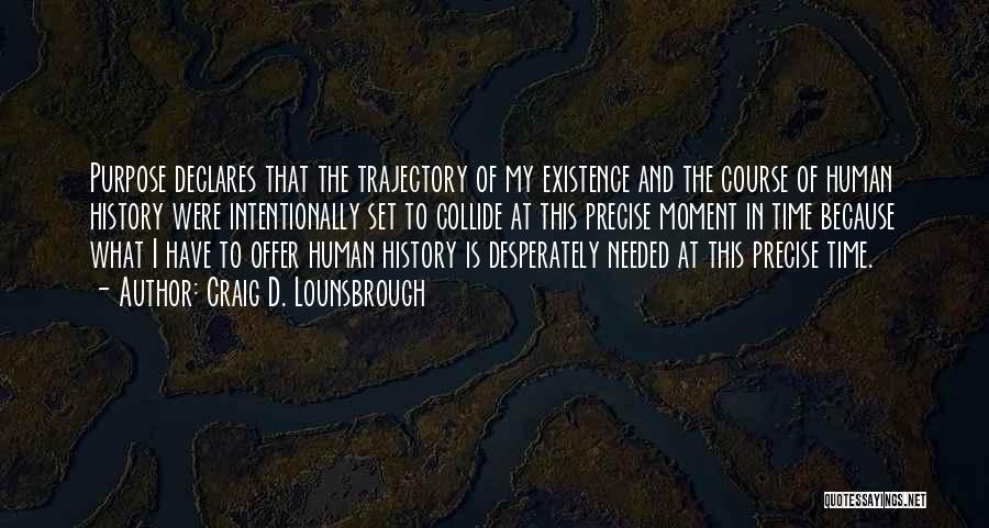 Craig D. Lounsbrough Quotes: Purpose Declares That The Trajectory Of My Existence And The Course Of Human History Were Intentionally Set To Collide At