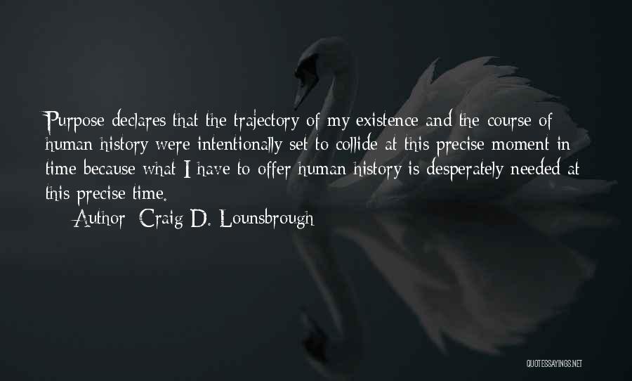 Craig D. Lounsbrough Quotes: Purpose Declares That The Trajectory Of My Existence And The Course Of Human History Were Intentionally Set To Collide At