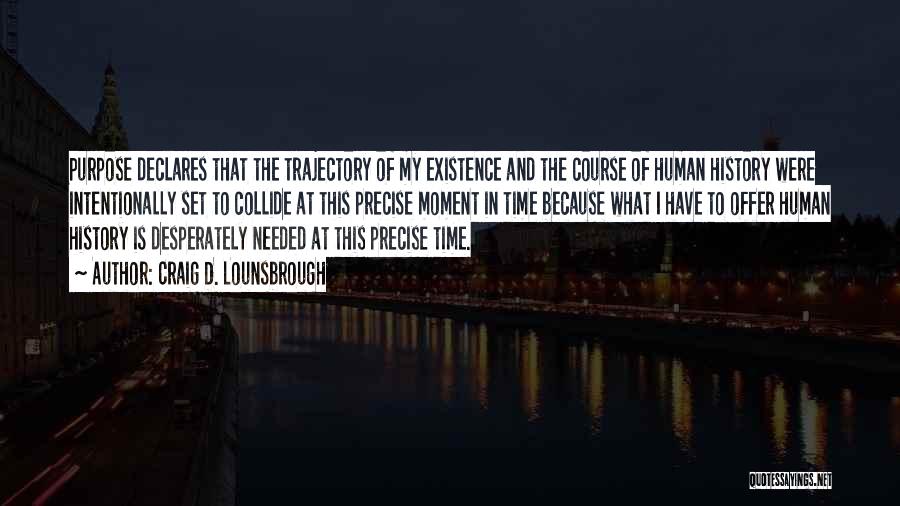 Craig D. Lounsbrough Quotes: Purpose Declares That The Trajectory Of My Existence And The Course Of Human History Were Intentionally Set To Collide At