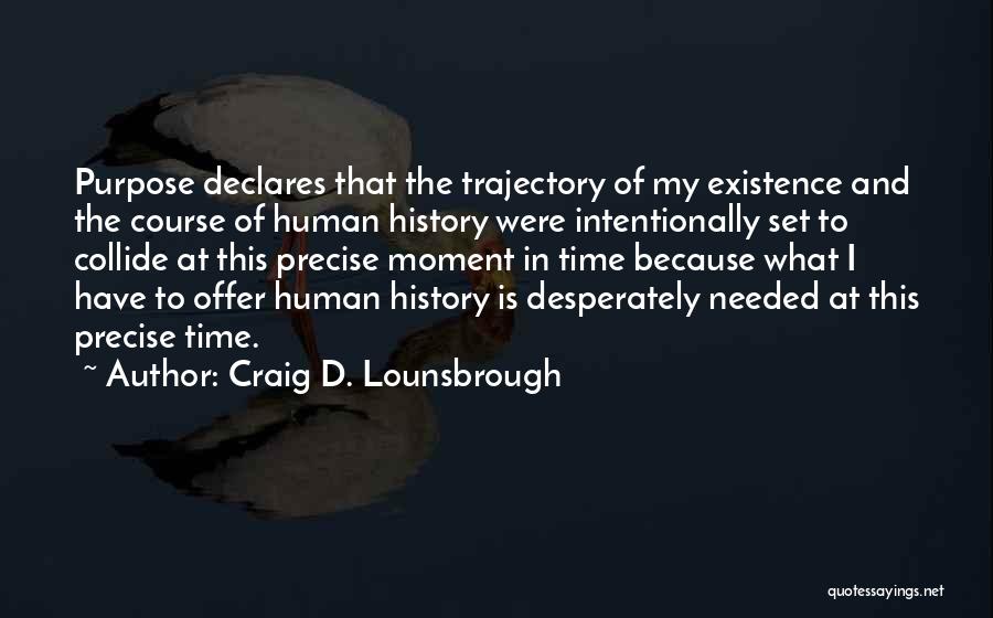 Craig D. Lounsbrough Quotes: Purpose Declares That The Trajectory Of My Existence And The Course Of Human History Were Intentionally Set To Collide At