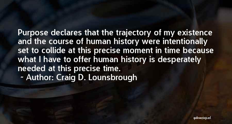 Craig D. Lounsbrough Quotes: Purpose Declares That The Trajectory Of My Existence And The Course Of Human History Were Intentionally Set To Collide At