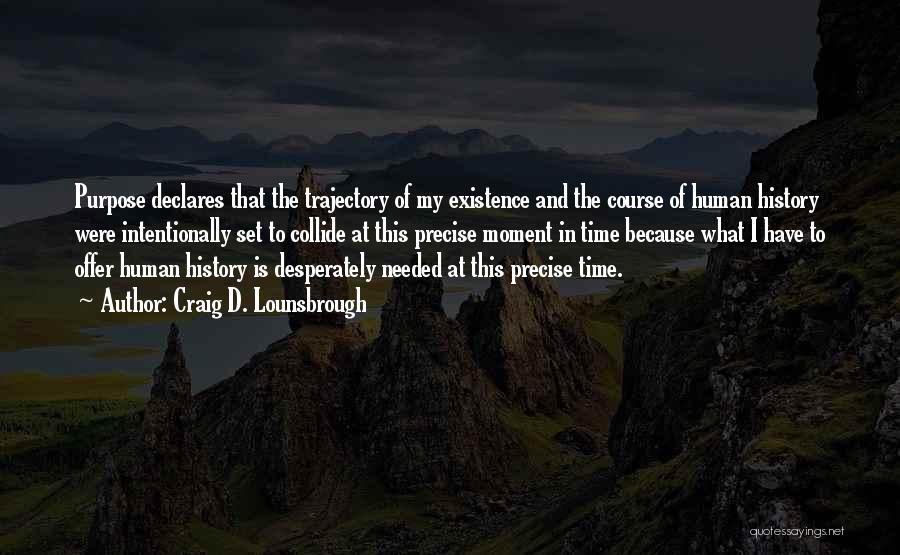 Craig D. Lounsbrough Quotes: Purpose Declares That The Trajectory Of My Existence And The Course Of Human History Were Intentionally Set To Collide At