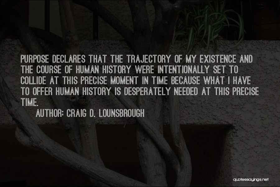 Craig D. Lounsbrough Quotes: Purpose Declares That The Trajectory Of My Existence And The Course Of Human History Were Intentionally Set To Collide At