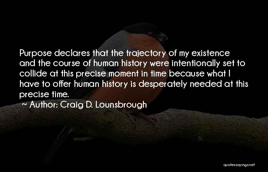 Craig D. Lounsbrough Quotes: Purpose Declares That The Trajectory Of My Existence And The Course Of Human History Were Intentionally Set To Collide At