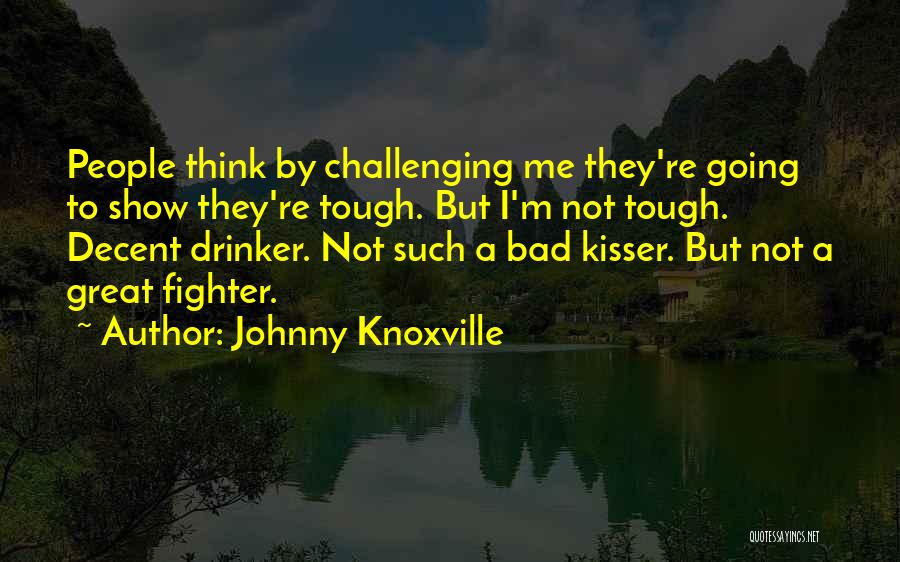 Johnny Knoxville Quotes: People Think By Challenging Me They're Going To Show They're Tough. But I'm Not Tough. Decent Drinker. Not Such A