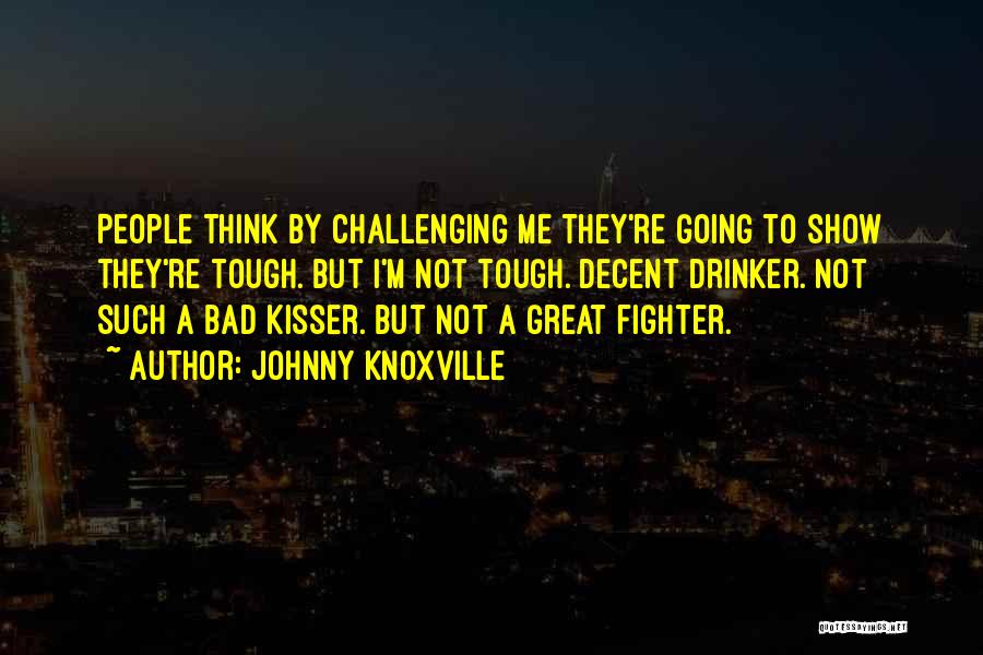 Johnny Knoxville Quotes: People Think By Challenging Me They're Going To Show They're Tough. But I'm Not Tough. Decent Drinker. Not Such A