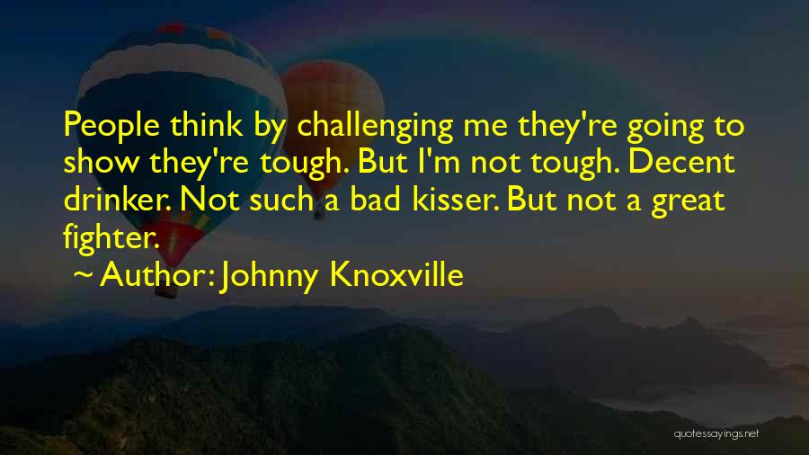 Johnny Knoxville Quotes: People Think By Challenging Me They're Going To Show They're Tough. But I'm Not Tough. Decent Drinker. Not Such A