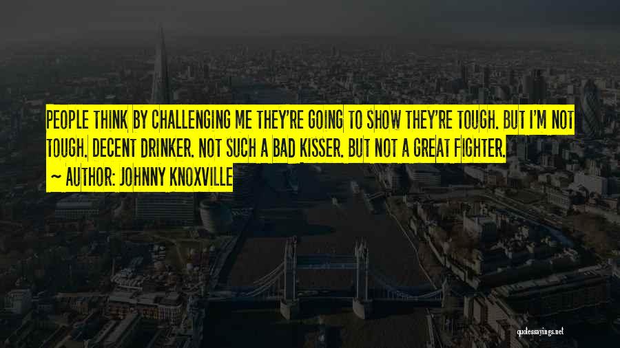 Johnny Knoxville Quotes: People Think By Challenging Me They're Going To Show They're Tough. But I'm Not Tough. Decent Drinker. Not Such A