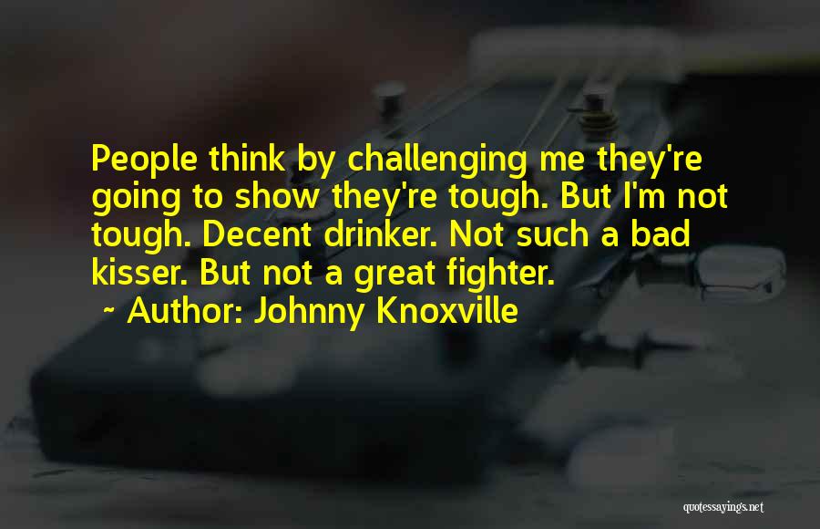 Johnny Knoxville Quotes: People Think By Challenging Me They're Going To Show They're Tough. But I'm Not Tough. Decent Drinker. Not Such A